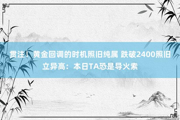 贯注！黄金回调的时机照旧纯属 跌破2400照旧立异高：本日TA恐是导火索