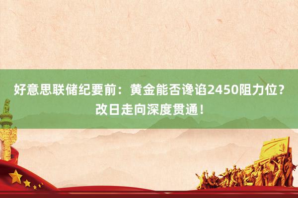 好意思联储纪要前：黄金能否谗谄2450阻力位？改日走向深度贯通！