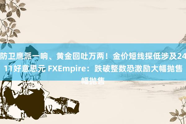 防卫鹰派一响、黄金回吐万两！金价短线探低涉及2411好意思元 FXEmpire：跌破整数恐激励大幅抛售