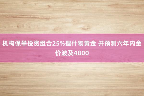 机构保举投资组合25%捏什物黄金 并预测六年内金价波及4800