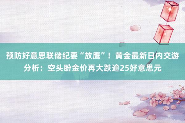 预防好意思联储纪要“放鹰”！黄金最新日内交游分析：空头盼金价再大跌逾25好意思元