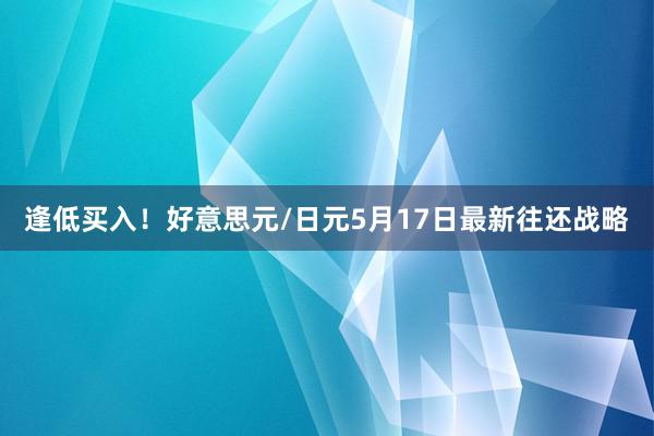 逢低买入！好意思元/日元5月17日最新往还战略