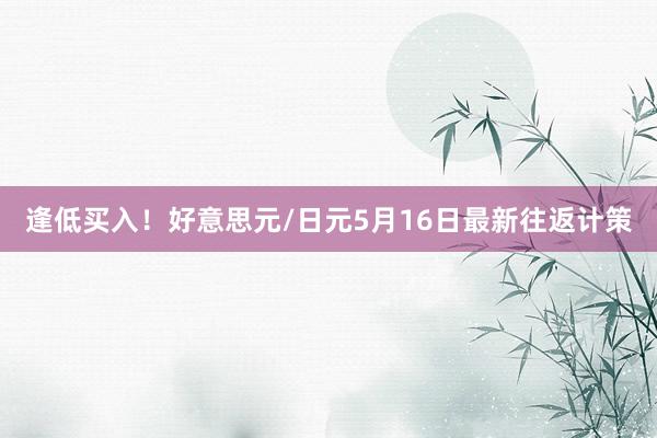 逢低买入！好意思元/日元5月16日最新往返计策