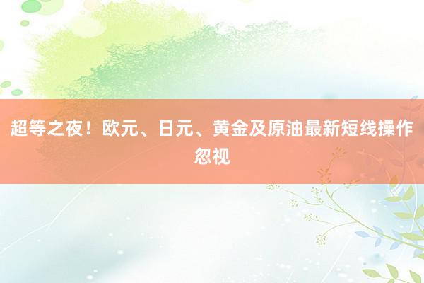 超等之夜！欧元、日元、黄金及原油最新短线操作忽视