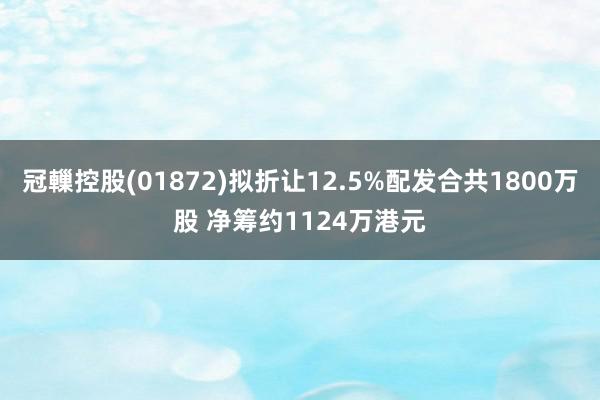 冠轈控股(01872)拟折让12.5%配发合共1800万股 净筹约1124万港元