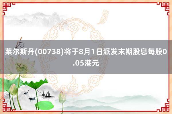 莱尔斯丹(00738)将于8月1日派发末期股息每股0.05港元