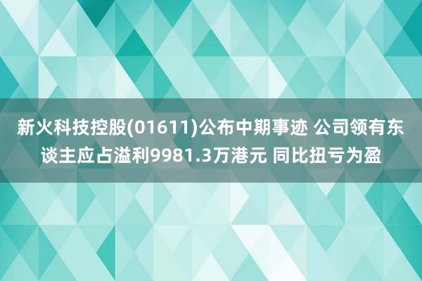 新火科技控股(01611)公布中期事迹 公司领有东谈主应占溢利9981.3万港元 同比扭亏为盈