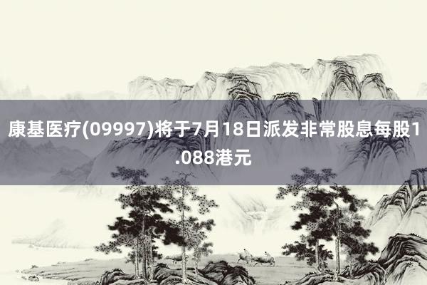 康基医疗(09997)将于7月18日派发非常股息每股1.088港元