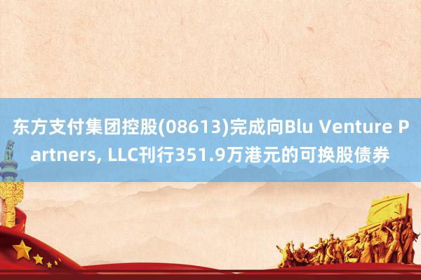 东方支付集团控股(08613)完成向Blu Venture Partners, LLC刊行351.9万港元的可换股债券