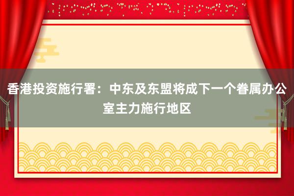 香港投资施行署：中东及东盟将成下一个眷属办公室主力施行地区