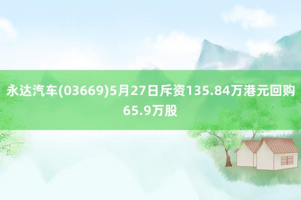 永达汽车(03669)5月27日斥资135.84万港元回购65.9万股