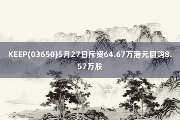 KEEP(03650)5月27日斥资64.67万港元回购8.57万股