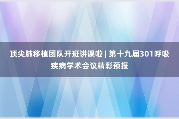 顶尖肺移植团队开班讲课啦 | 第十九届301呼吸疾病学术会议精彩预报