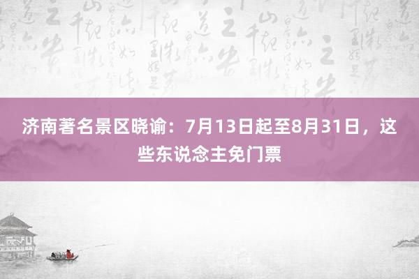 济南著名景区晓谕：7月13日起至8月31日，这些东说念主免门票