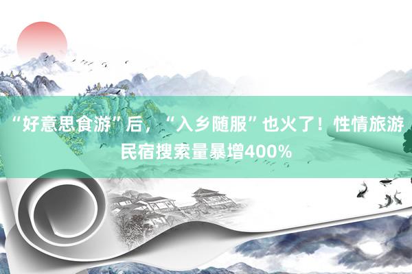 “好意思食游”后，“入乡随服”也火了！性情旅游民宿搜索量暴增400%