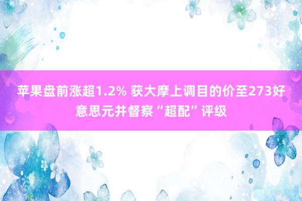 苹果盘前涨超1.2% 获大摩上调目的价至273好意思元并督察“超配”评级