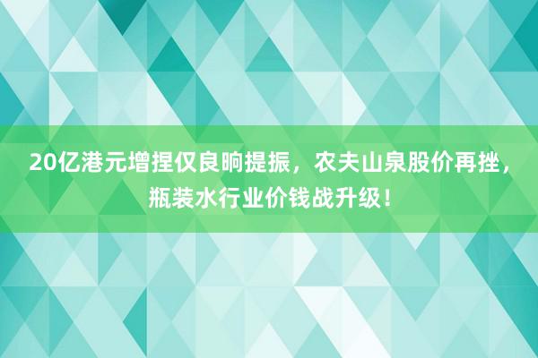 20亿港元增捏仅良晌提振，农夫山泉股价再挫，瓶装水行业价钱战升级！