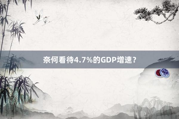 奈何看待4.7%的GDP增速？