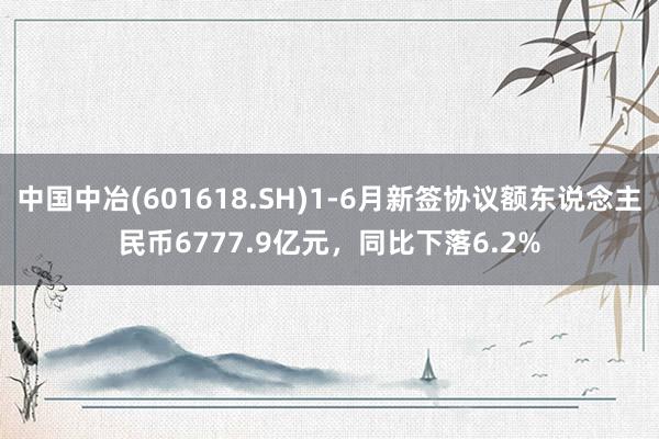 中国中冶(601618.SH)1-6月新签协议额东说念主民币6777.9亿元，同比下落6.2%