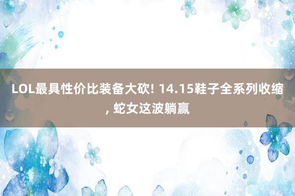 LOL最具性价比装备大砍! 14.15鞋子全系列收缩, 蛇女这波躺赢