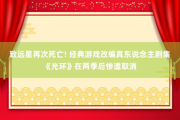 致远星再次死亡! 经典游戏改编真东说念主剧集《光环》在两季后惨遭取消