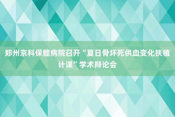 郑州京科保髋病院召开“夏日骨坏死供血变化扶植计谋”学术辩论会