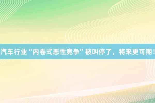 汽车行业“内卷式恶性竞争”被叫停了，将来更可期！