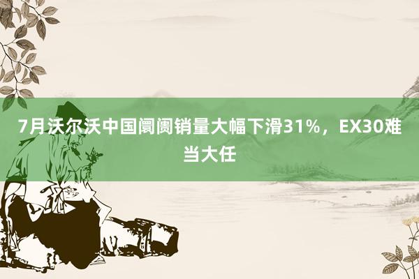 7月沃尔沃中国阛阓销量大幅下滑31%，EX30难当大任