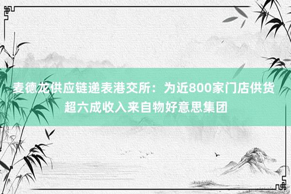 麦德龙供应链递表港交所：为近800家门店供货 超六成收入来自物好意思集团