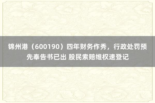 锦州港（600190）四年财务作秀，行政处罚预先奉告书已出 股民索赔维权速登记