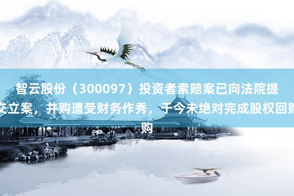 智云股份（300097）投资者索赔案已向法院提交立案，并购遭受财务作秀，于今未绝对完成股权回购