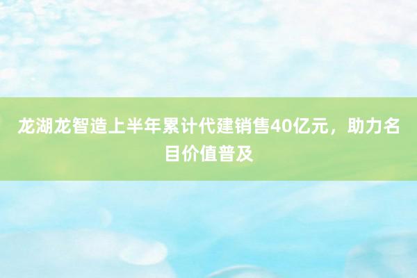 龙湖龙智造上半年累计代建销售40亿元，助力名目价值普及