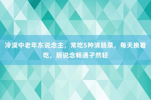 冷漠中老年东说念主，常吃5种清肠菜，每天换着吃，肠说念畅通孑然轻