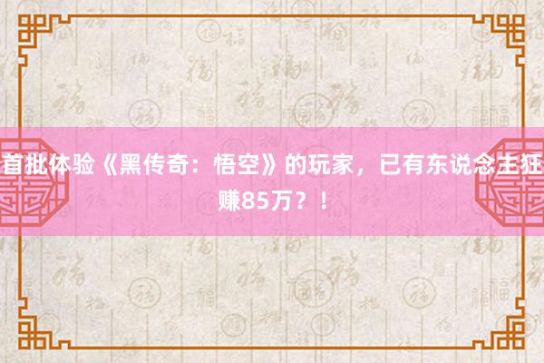 首批体验《黑传奇：悟空》的玩家，已有东说念主狂赚85万？！