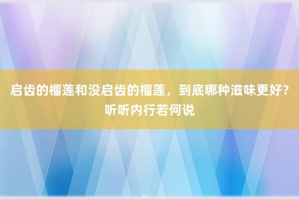 启齿的榴莲和没启齿的榴莲，到底哪种滋味更好？听听内行若何说