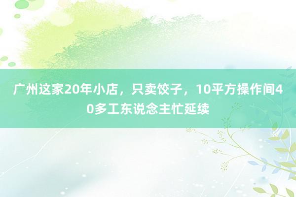 广州这家20年小店，只卖饺子，10平方操作间40多工东说念主忙延续