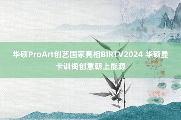 华硕ProArt创艺国家亮相BIRTV2024 华硕显卡训诲创意朝上能源