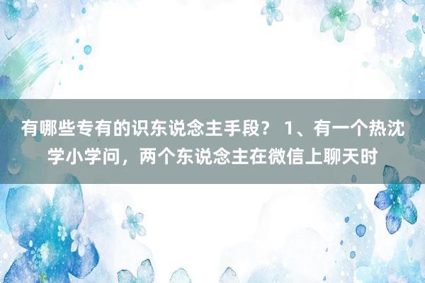 有哪些专有的识东说念主手段？ 1、有一个热沈学小学问，两个东说念主在微信上聊天时