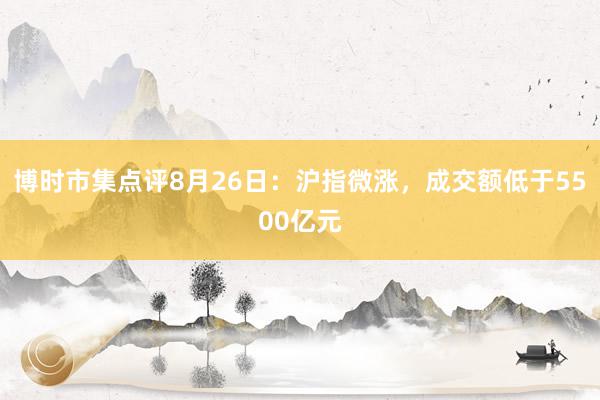 博时市集点评8月26日：沪指微涨，成交额低于5500亿元