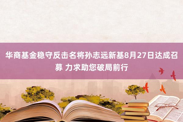 华商基金稳守反击名将孙志远新基8月27日达成召募 力求助您破局前行