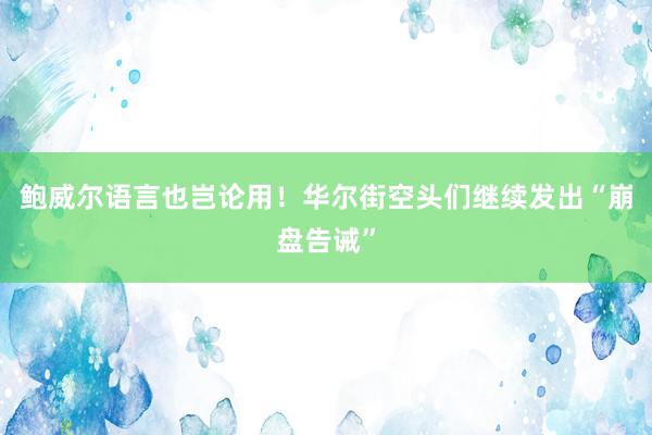 鲍威尔语言也岂论用！华尔街空头们继续发出“崩盘告诫”