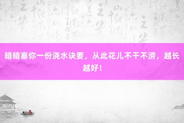 暗暗塞你一份浇水诀要，从此花儿不干不涝，越长越好！