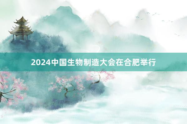 2024中国生物制造大会在合肥举行