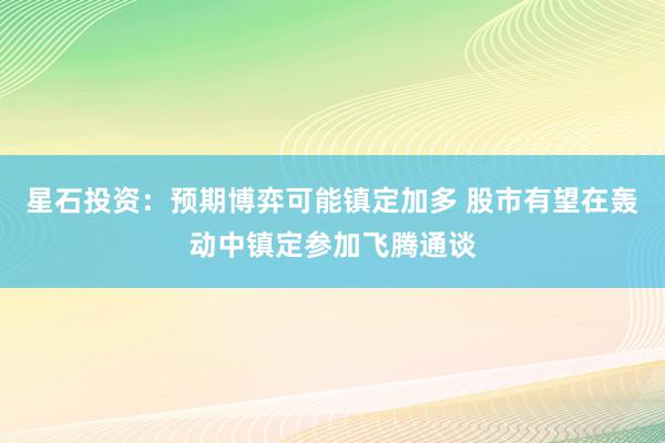 星石投资：预期博弈可能镇定加多 股市有望在轰动中镇定参加飞腾通谈