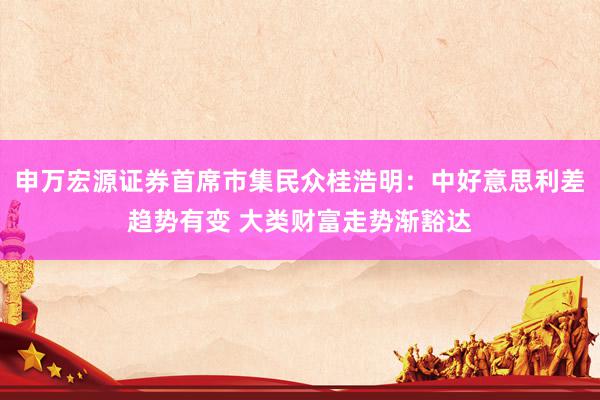 申万宏源证券首席市集民众桂浩明：中好意思利差趋势有变 大类财富走势渐豁达