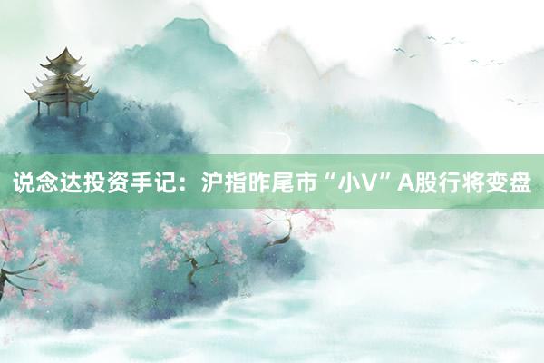 说念达投资手记：沪指昨尾市“小V”A股行将变盘