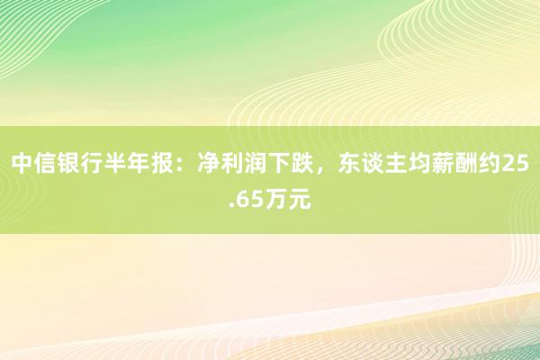 中信银行半年报：净利润下跌，东谈主均薪酬约25.65万元