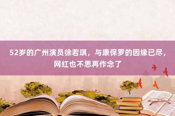 52岁的广州演员徐若琪，与康保罗的因缘已尽，网红也不思再作念了