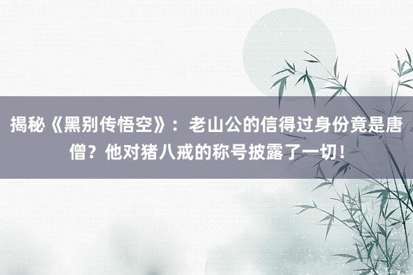 揭秘《黑别传悟空》：老山公的信得过身份竟是唐僧？他对猪八戒的称号披露了一切！