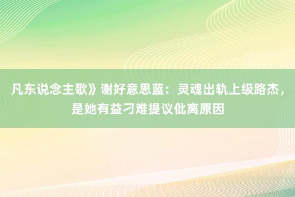 凡东说念主歌》谢好意思蓝：灵魂出轨上级路杰，是她有益刁难提议仳离原因